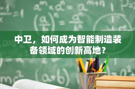 中卫，如何成为智能制造装备领域的创新高地？