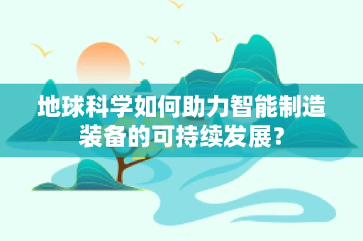 地球科学如何助力智能制造装备的可持续发展？