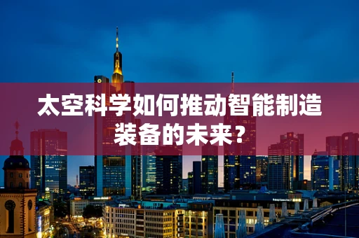 太空科学如何推动智能制造装备的未来？