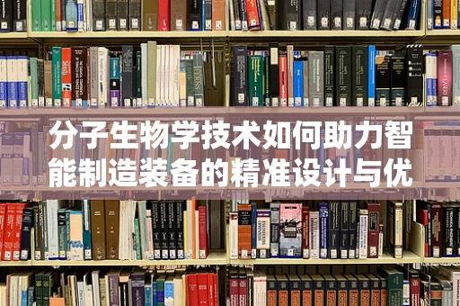 分子生物学技术如何助力智能制造装备的精准设计与优化？