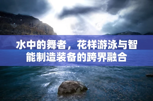 水中的舞者，花样游泳与智能制造装备的跨界融合