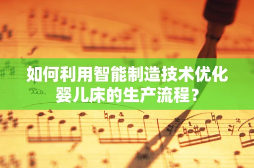 如何利用智能制造技术优化婴儿床的生产流程？