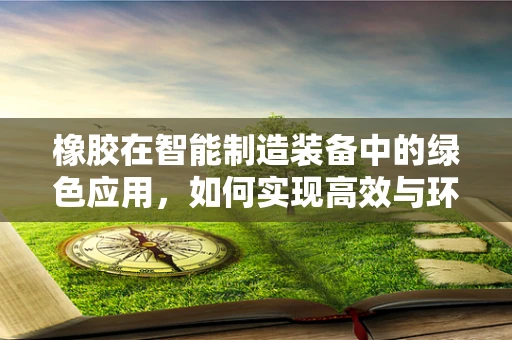 橡胶在智能制造装备中的绿色应用，如何实现高效与环保的双重目标？