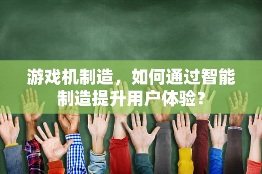 游戏机制造，如何通过智能制造提升用户体验？