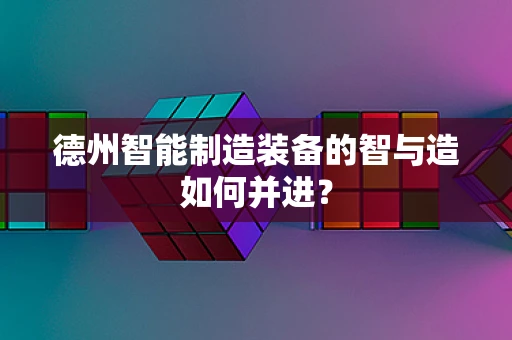 德州智能制造装备的智与造如何并进？