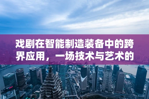 戏剧在智能制造装备中的跨界应用，一场技术与艺术的完美邂逅？