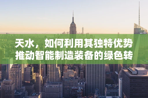 天水，如何利用其独特优势推动智能制造装备的绿色转型？