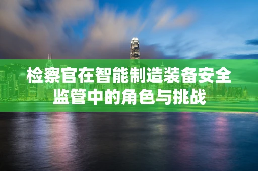 检察官在智能制造装备安全监管中的角色与挑战