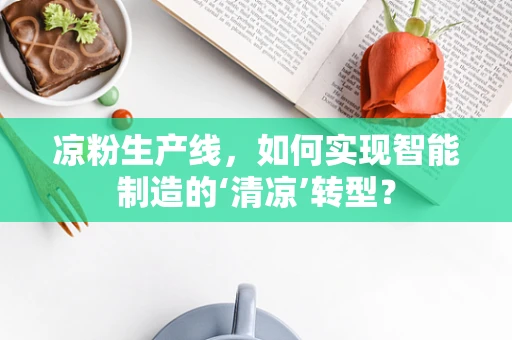 凉粉生产线，如何实现智能制造的‘清凉’转型？