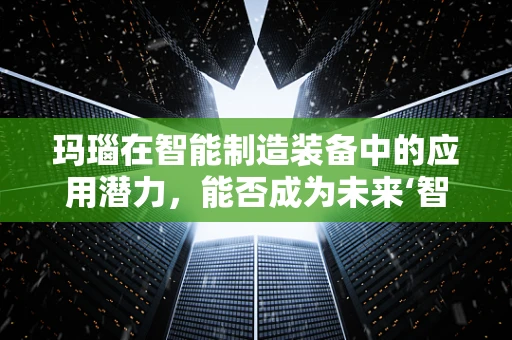 玛瑙在智能制造装备中的应用潜力，能否成为未来‘智’造的新宠？