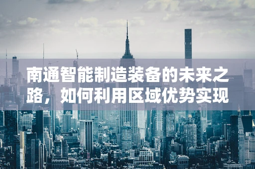 南通智能制造装备的未来之路，如何利用区域优势实现产业升级？