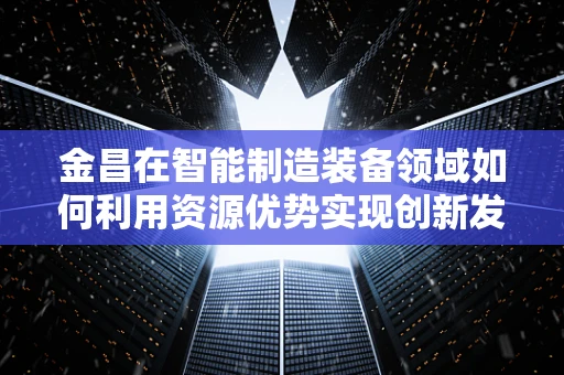 金昌在智能制造装备领域如何利用资源优势实现创新发展？