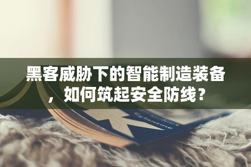 黑客威胁下的智能制造装备，如何筑起安全防线？