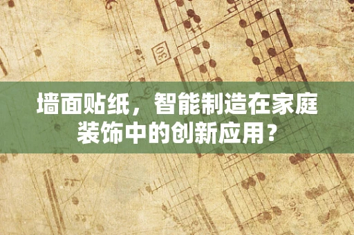 墙面贴纸，智能制造在家庭装饰中的创新应用？