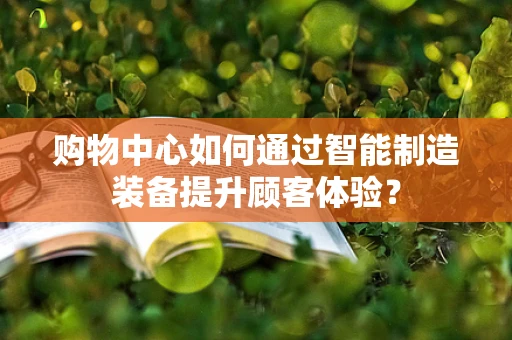 购物中心如何通过智能制造装备提升顾客体验？