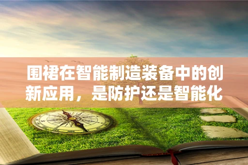 围裙在智能制造装备中的创新应用，是防护还是智能化的新篇章？