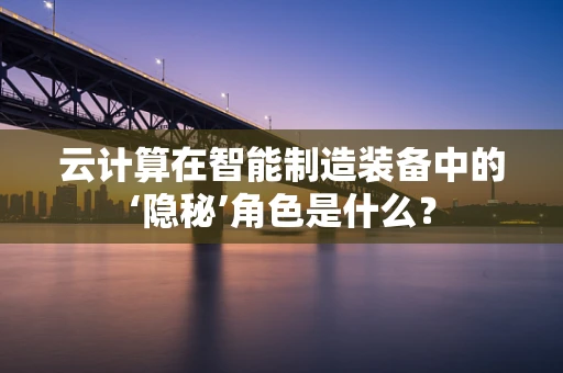 云计算在智能制造装备中的‘隐秘’角色是什么？