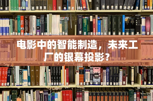 电影中的智能制造，未来工厂的银幕投影？