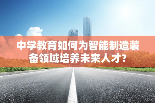 中学教育如何为智能制造装备领域培养未来人才？