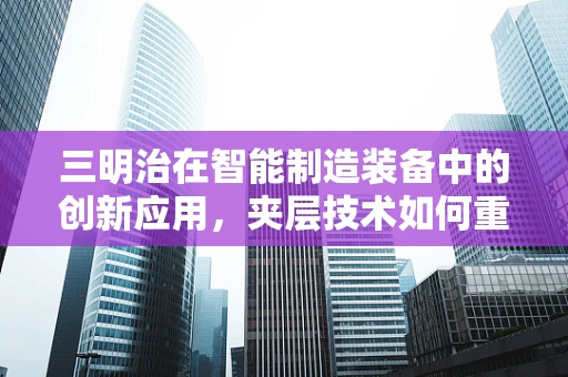 三明治在智能制造装备中的创新应用，夹层技术如何重塑生产流程？