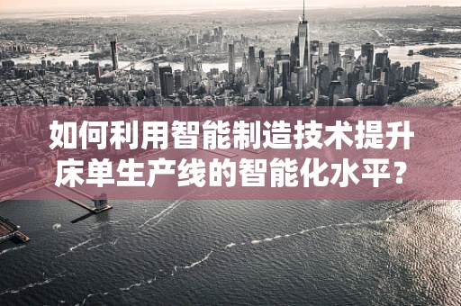 如何利用智能制造技术提升床单生产线的智能化水平？