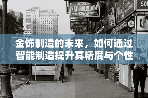 金饰制造的未来，如何通过智能制造提升其精度与个性化？