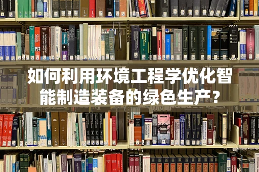 如何利用环境工程学优化智能制造装备的绿色生产？