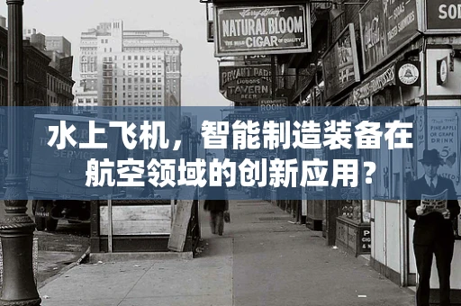 水上飞机，智能制造装备在航空领域的创新应用？