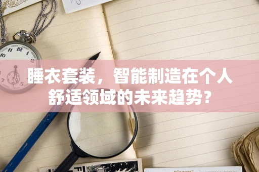 睡衣套装，智能制造在个人舒适领域的未来趋势？