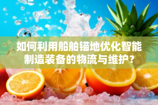 如何利用船舶锚地优化智能制造装备的物流与维护？