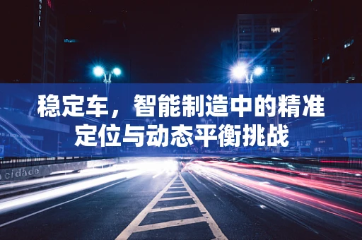 稳定车，智能制造中的精准定位与动态平衡挑战