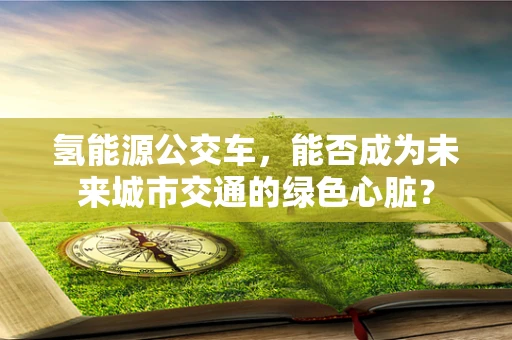 氢能源公交车，能否成为未来城市交通的绿色心脏？