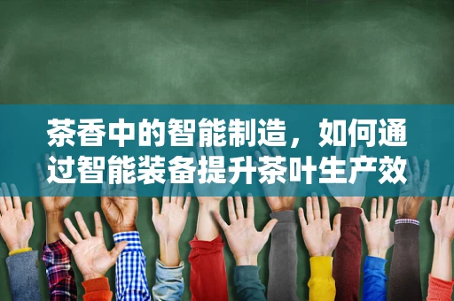 茶香中的智能制造，如何通过智能装备提升茶叶生产效率？