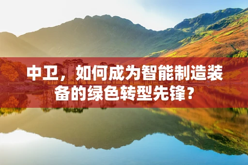 中卫，如何成为智能制造装备的绿色转型先锋？