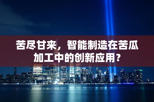 苦尽甘来，智能制造在苦瓜加工中的创新应用？