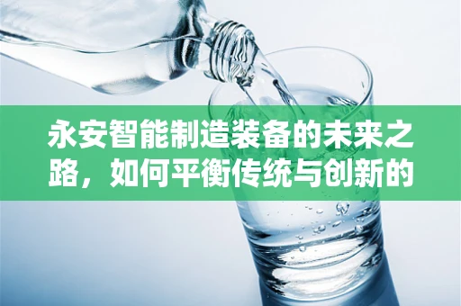 永安智能制造装备的未来之路，如何平衡传统与创新的融合？