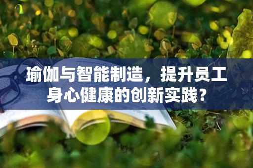 瑜伽与智能制造，提升员工身心健康的创新实践？