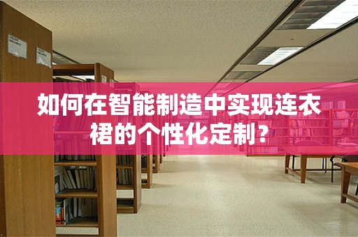 如何在智能制造中实现连衣裙的个性化定制？