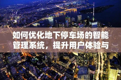 如何优化地下停车场的智能管理系统，提升用户体验与运营效率？