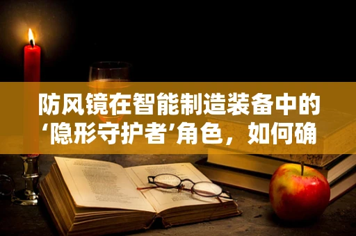 防风镜在智能制造装备中的‘隐形守护者’角色，如何确保操作员安全？