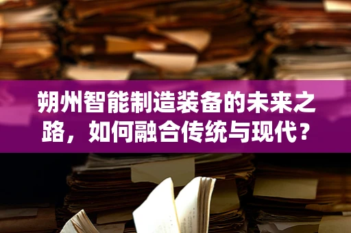 朔州智能制造装备的未来之路，如何融合传统与现代？