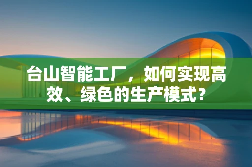 台山智能工厂，如何实现高效、绿色的生产模式？