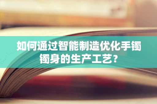 如何通过智能制造优化手镯镯身的生产工艺？