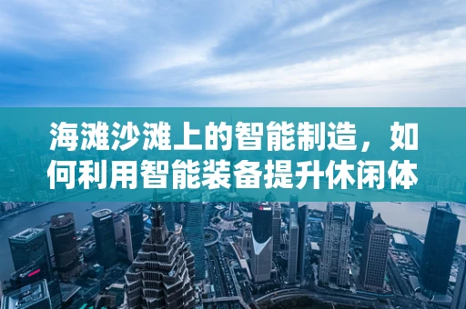 海滩沙滩上的智能制造，如何利用智能装备提升休闲体验？