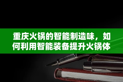 重庆火锅的智能制造味，如何利用智能装备提升火锅体验？