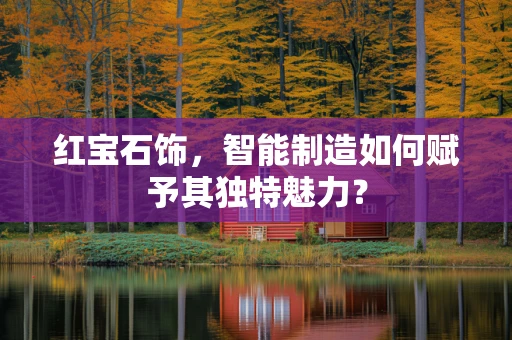 红宝石饰，智能制造如何赋予其独特魅力？