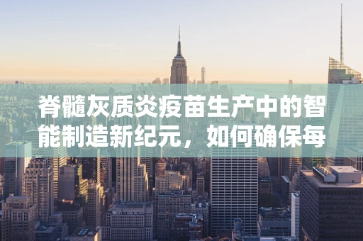 脊髓灰质炎疫苗生产中的智能制造新纪元，如何确保每一滴疫苗的安全与高效？