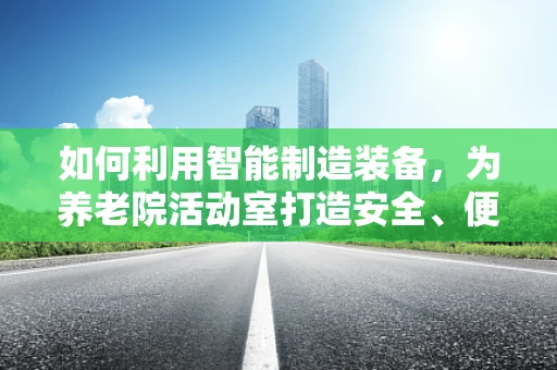 如何利用智能制造装备，为养老院活动室打造安全、便捷的智能环境？