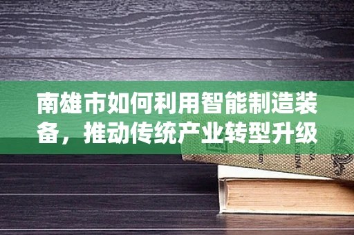 南雄市如何利用智能制造装备，推动传统产业转型升级？