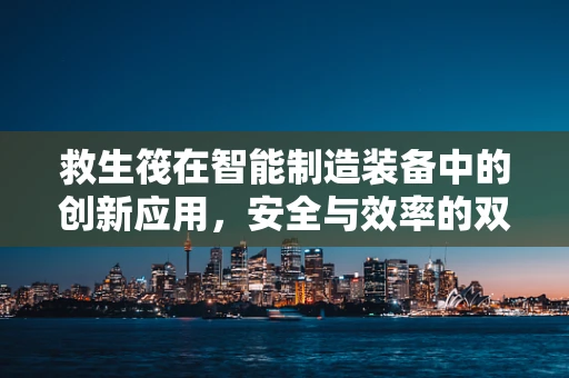 救生筏在智能制造装备中的创新应用，安全与效率的双重保障？